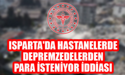 Isparta'da hastanelerde depremzedelerden para isteniyor iddiasına açıklama