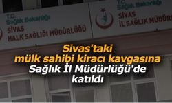 Sivas'taki mülk sahibi kiracı kavgasına Sağlık İl Müdürlüğü'de katıldı