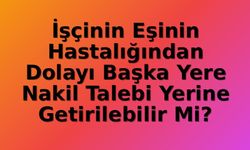 İşçinin Eşinin Hastalığı: Nakil Hakkı İdari Gerekçelere Feda Edilemez