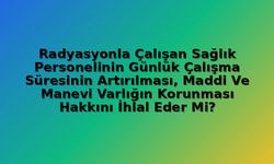 Radyasyonla Çalışan Sağlık Personelinin Çalışma Süresinin Uzatılması: Anayasa Mahkemesi Kararı ve Maddi-Manevi Varlık Hakkı