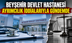 BEYŞEHİR DEVLET HASTANESİ AYRIMCILIK İDDİALARIYLA GÜNDEMDE