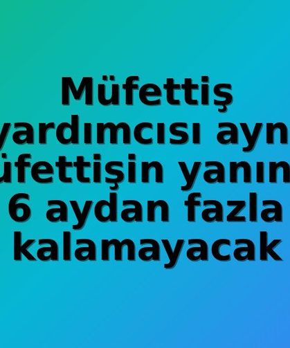 Gençlik ve Spor Bakanlığı'nda Müfettiş Yardımcıları İçin Süre Sınırı: Aynı Müfettişle En Fazla 6 Ay