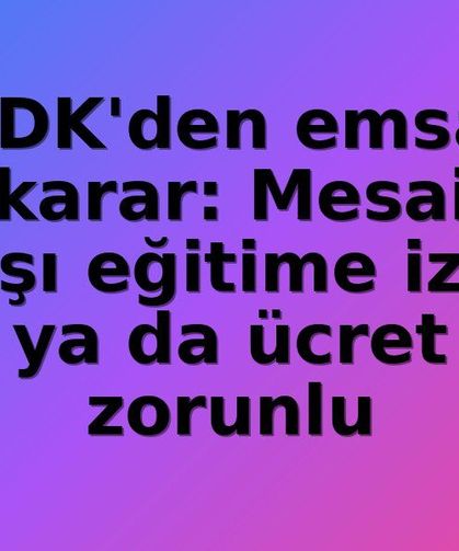 KDK'den Emsal Nitelikte Karar: Mesai Dışı Eğitimler İçin İzin veya Ücret Şart