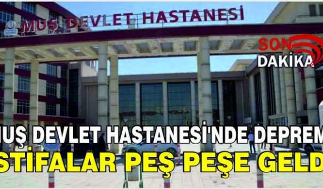 Muş Devlet Hastanesi’nde deprem: İstifalar peş peşe geldi