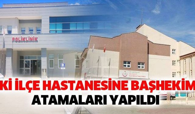 İki ilçe hastanesine Başhekim atamaları yapıldı