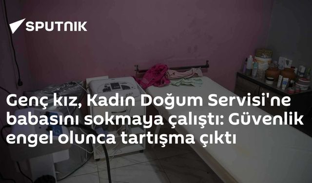 Genç kız, Kadın Doğum Servisi'ne babasını sokmaya çalıştı