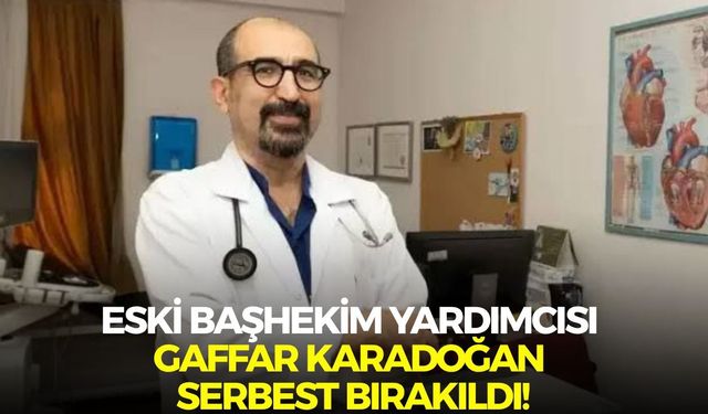 Eski Başhekim yardımcısı Gaffar Karadoğan serbest bırakıldı!