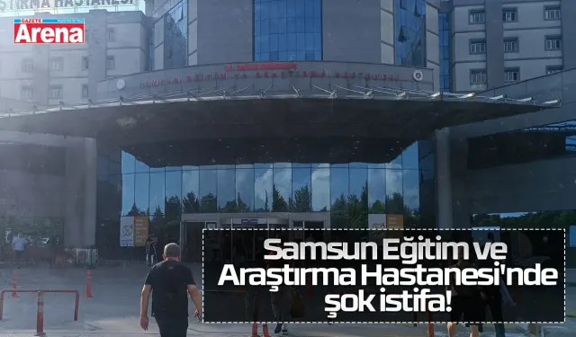 Samsun Eğitim ve Araştırma Hastanesi'nde şok istifa!