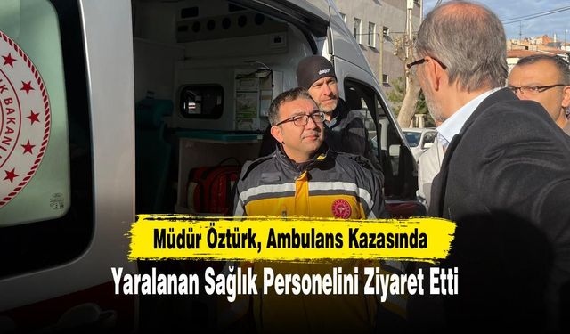 Müdür Öztürk, Ambulans Kazasında Yaralanan Sağlık Personelini Ziyaret Etti