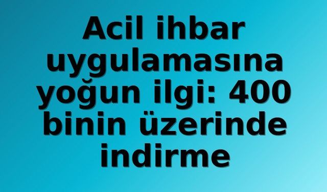 Acil ihbar uygulamasına yoğun ilgi: 400 binin üzerinde indirme