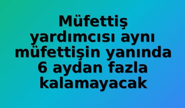 Gençlik ve Spor Bakanlığı'nda Müfettiş Yardımcıları İçin Süre Sınırı: Aynı Müfettişle En Fazla 6 Ay