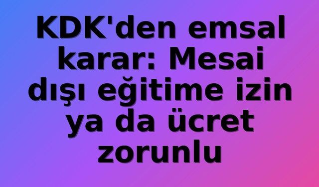 KDK'den Emsal Nitelikte Karar: Mesai Dışı Eğitimler İçin İzin veya Ücret Şart