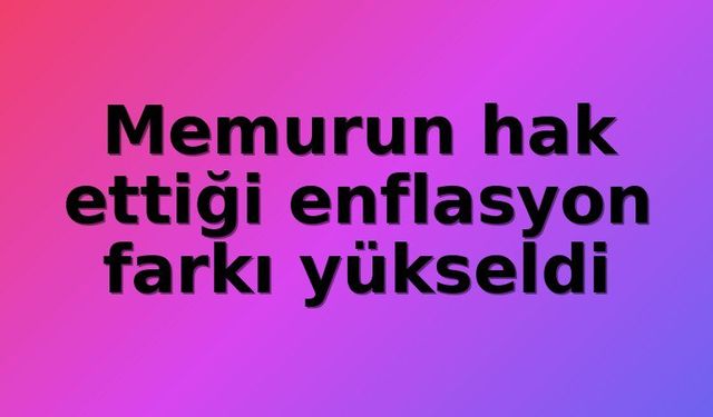 Memur maaşında enflasyon erimesi: 5 aylık kümülatif fark yüzde 16,59'a ulaştı
