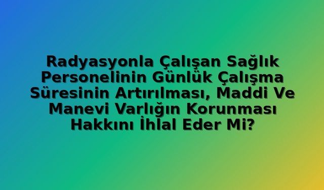 Radyasyonla Çalışan Sağlık Personelinin Çalışma Süresinin Uzatılması: Anayasa Mahkemesi Kararı ve Maddi-Manevi Varlık Hakkı