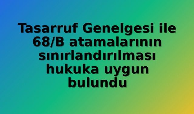 Danıştay'dan Tasarruf Genelgesi'ne Onay: 68/B Atama Sınırlaması ve Servis Düzenlemeleri Hukuka Uygun