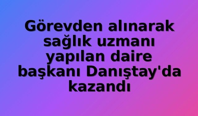 Sağlık Bakanlığı'nda Daire Başkanından Sağlık Uzmanlığına: Danıştay'dan Emsal Karar