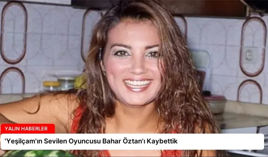 Yeşilçam oyuncusu Bahar Öztan hayatını kaybetti