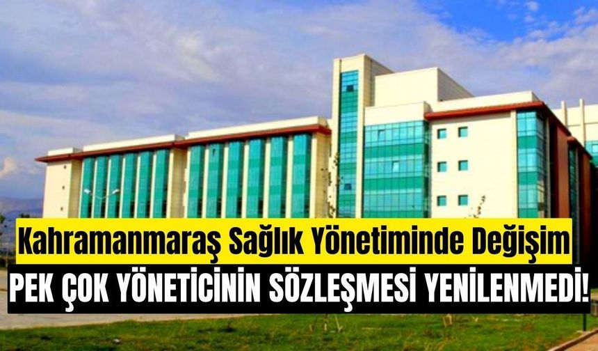 Kahramanmaraş Sağlık Yönetiminde Değişim: Bazı İdari Görevlerde Sözleşmeler Uzatılmadı
