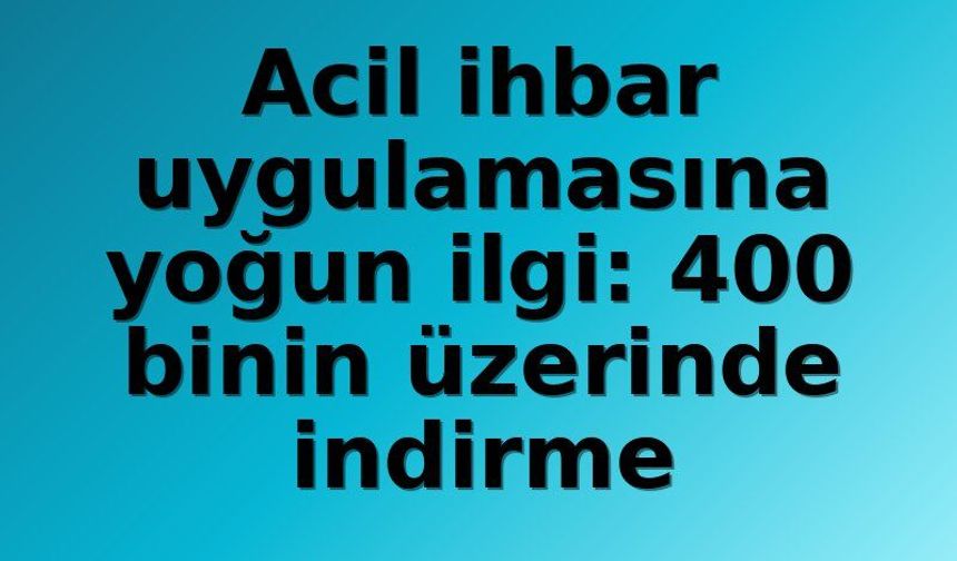 Acil ihbar uygulamasına yoğun ilgi: 400 binin üzerinde indirme