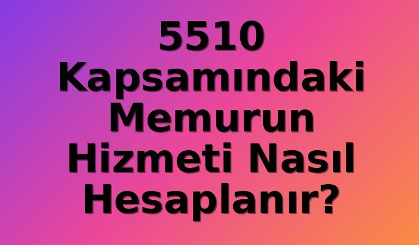 5510'a Tabi Memurların Hizmet Süresi Hesaplamasında Dikkat Edilmesi Gereken Kritik Detaylar