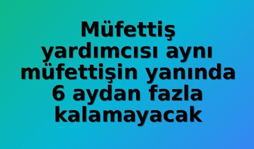 Gençlik ve Spor Bakanlığı'nda Müfettiş Yardımcıları İçin Süre Sınırı: Aynı Müfettişle En Fazla 6 Ay